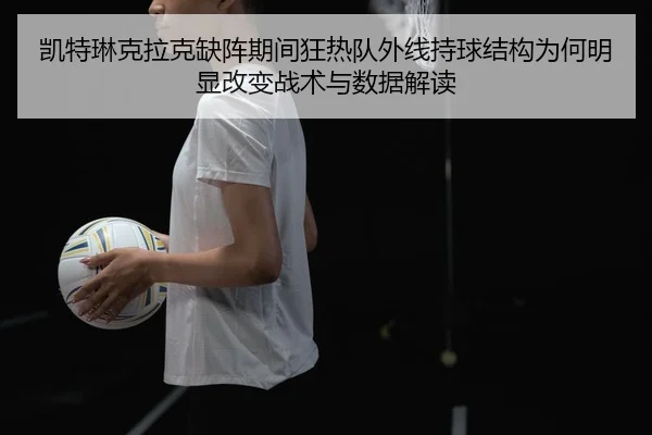 凯特琳克拉克缺阵期间狂热队外线持球结构为何明显改变战术与数据解读
